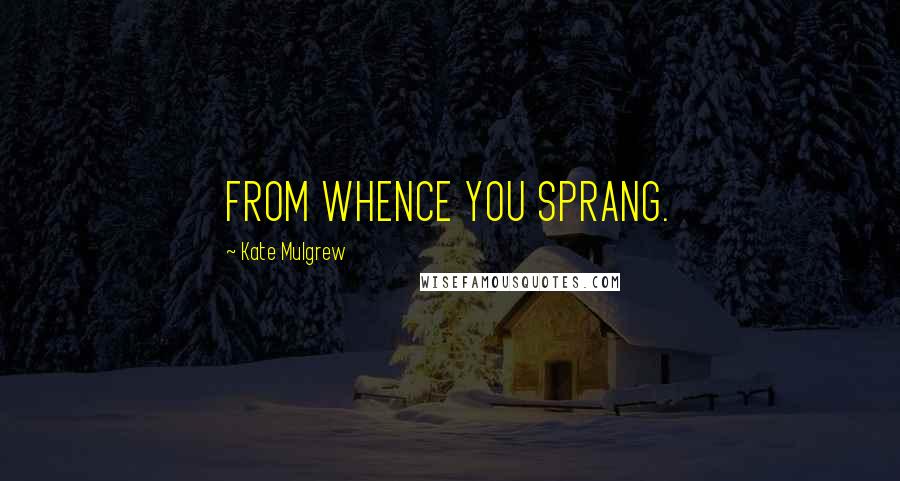 Kate Mulgrew Quotes: FROM WHENCE YOU SPRANG.