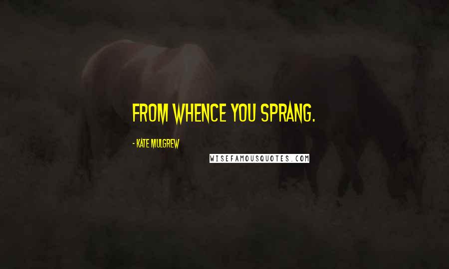 Kate Mulgrew Quotes: FROM WHENCE YOU SPRANG.