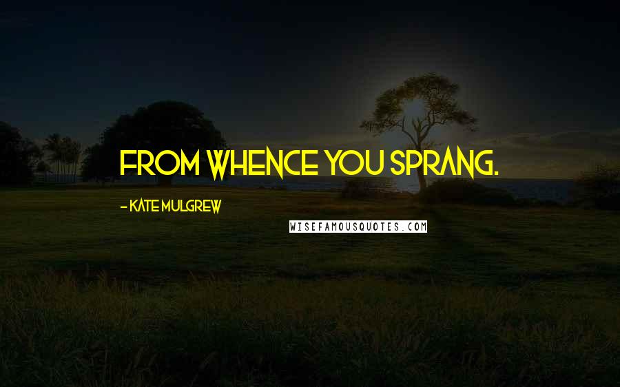 Kate Mulgrew Quotes: FROM WHENCE YOU SPRANG.