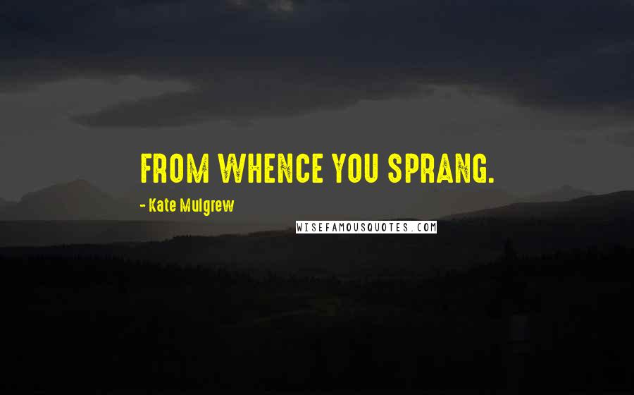 Kate Mulgrew Quotes: FROM WHENCE YOU SPRANG.
