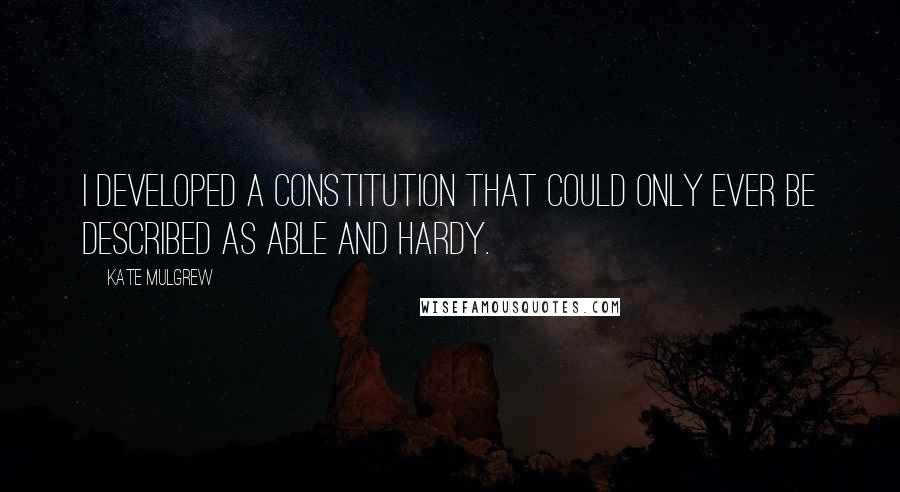 Kate Mulgrew Quotes: I developed a constitution that could only ever be described as able and hardy.