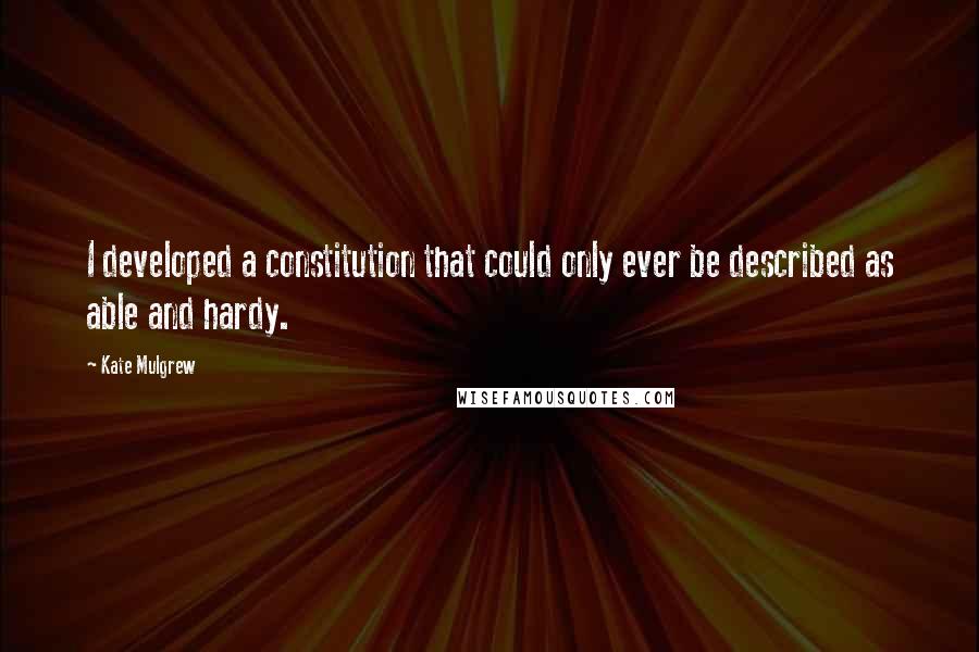 Kate Mulgrew Quotes: I developed a constitution that could only ever be described as able and hardy.