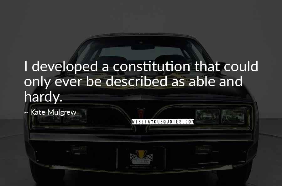 Kate Mulgrew Quotes: I developed a constitution that could only ever be described as able and hardy.