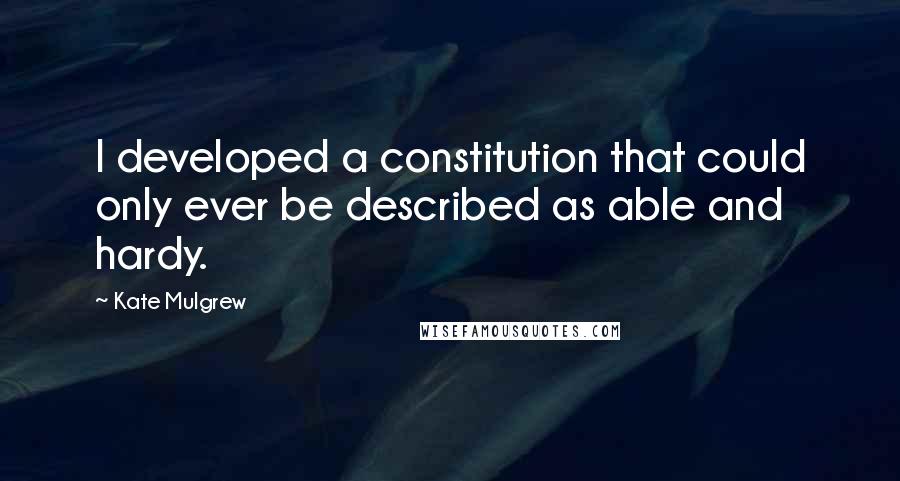 Kate Mulgrew Quotes: I developed a constitution that could only ever be described as able and hardy.