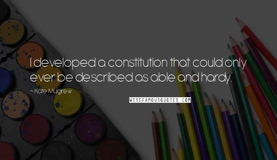 Kate Mulgrew Quotes: I developed a constitution that could only ever be described as able and hardy.