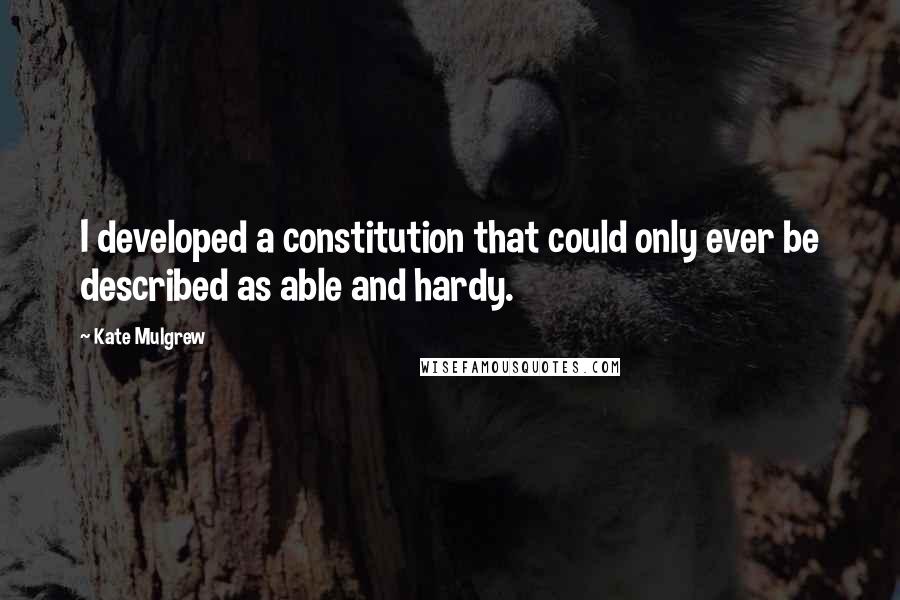 Kate Mulgrew Quotes: I developed a constitution that could only ever be described as able and hardy.