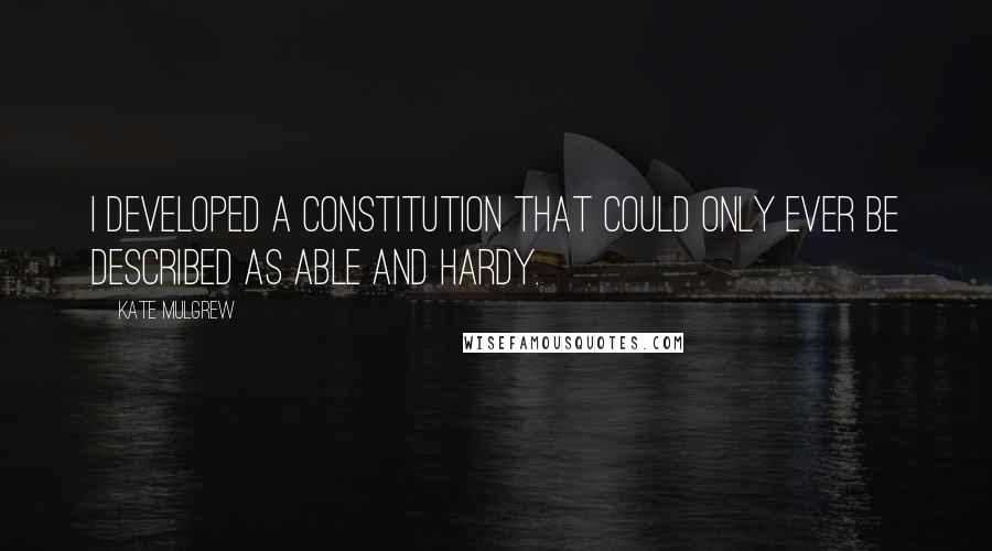 Kate Mulgrew Quotes: I developed a constitution that could only ever be described as able and hardy.