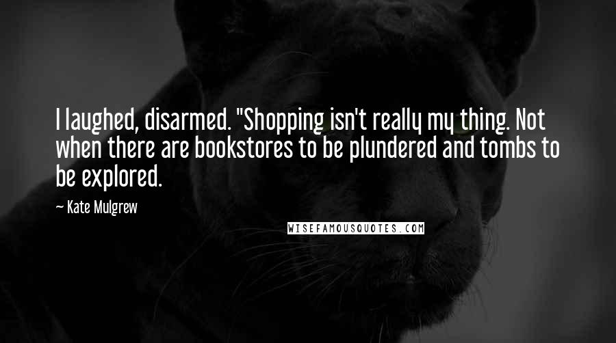 Kate Mulgrew Quotes: I laughed, disarmed. "Shopping isn't really my thing. Not when there are bookstores to be plundered and tombs to be explored.