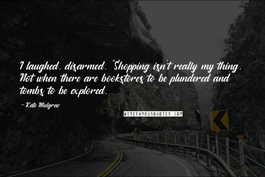 Kate Mulgrew Quotes: I laughed, disarmed. "Shopping isn't really my thing. Not when there are bookstores to be plundered and tombs to be explored.