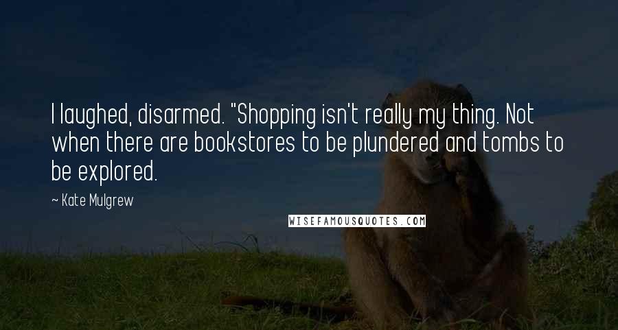 Kate Mulgrew Quotes: I laughed, disarmed. "Shopping isn't really my thing. Not when there are bookstores to be plundered and tombs to be explored.