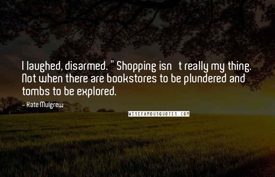 Kate Mulgrew Quotes: I laughed, disarmed. "Shopping isn't really my thing. Not when there are bookstores to be plundered and tombs to be explored.