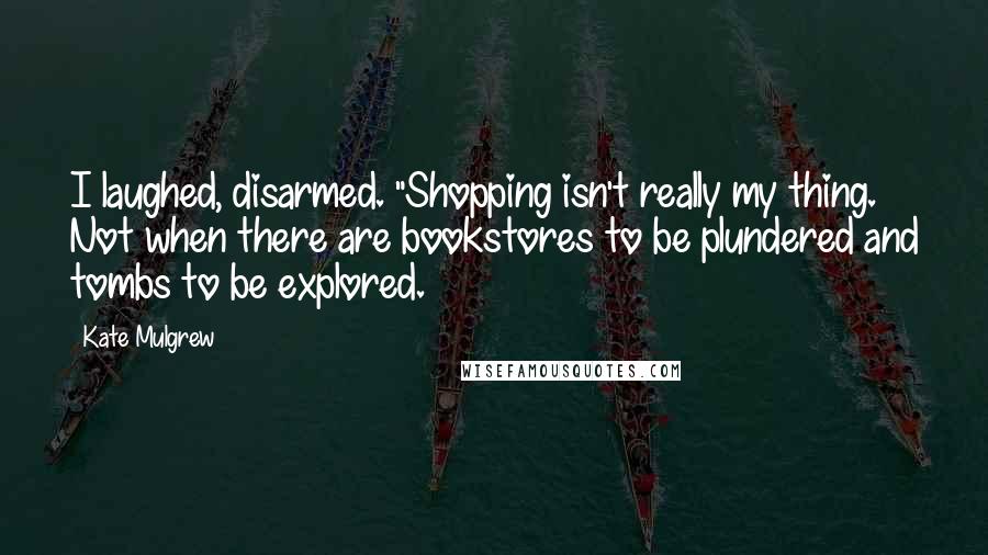 Kate Mulgrew Quotes: I laughed, disarmed. "Shopping isn't really my thing. Not when there are bookstores to be plundered and tombs to be explored.