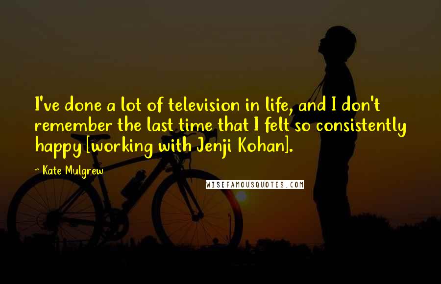 Kate Mulgrew Quotes: I've done a lot of television in life, and I don't remember the last time that I felt so consistently happy [working with Jenji Kohan].