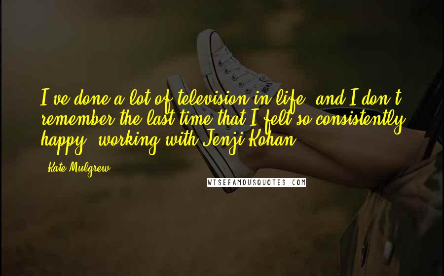 Kate Mulgrew Quotes: I've done a lot of television in life, and I don't remember the last time that I felt so consistently happy [working with Jenji Kohan].