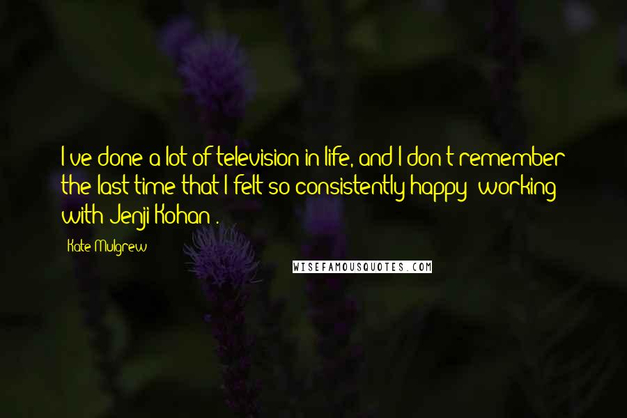 Kate Mulgrew Quotes: I've done a lot of television in life, and I don't remember the last time that I felt so consistently happy [working with Jenji Kohan].