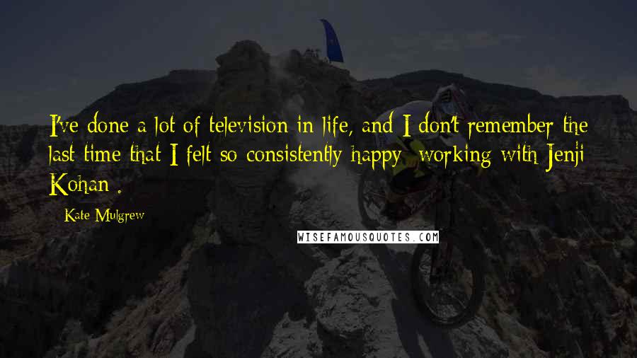 Kate Mulgrew Quotes: I've done a lot of television in life, and I don't remember the last time that I felt so consistently happy [working with Jenji Kohan].