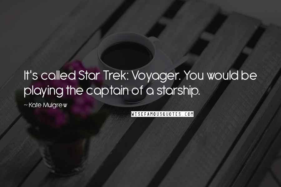 Kate Mulgrew Quotes: It's called Star Trek: Voyager. You would be playing the captain of a starship.