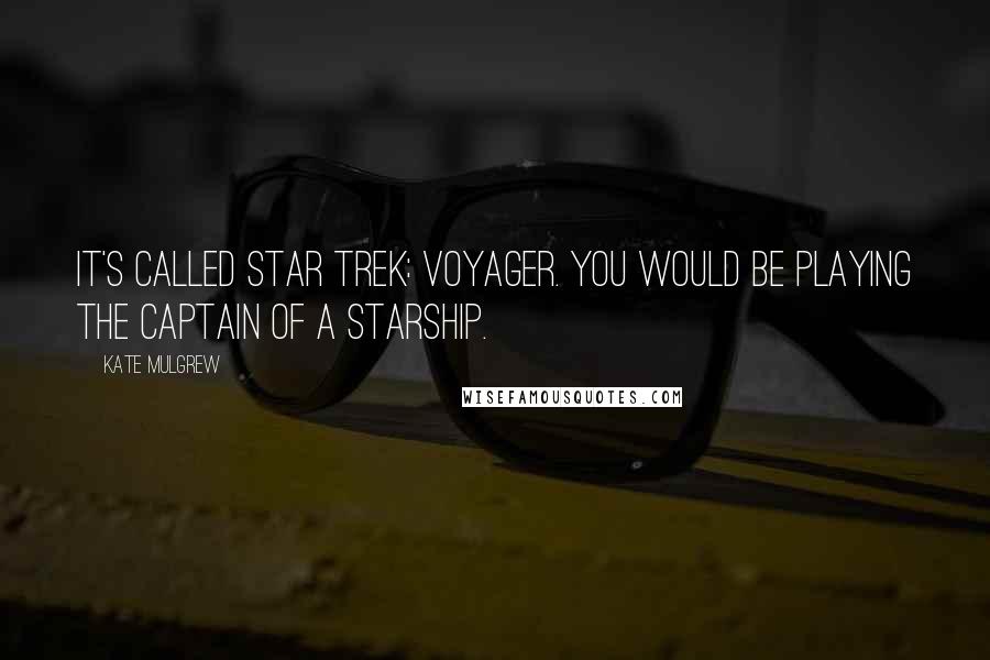 Kate Mulgrew Quotes: It's called Star Trek: Voyager. You would be playing the captain of a starship.