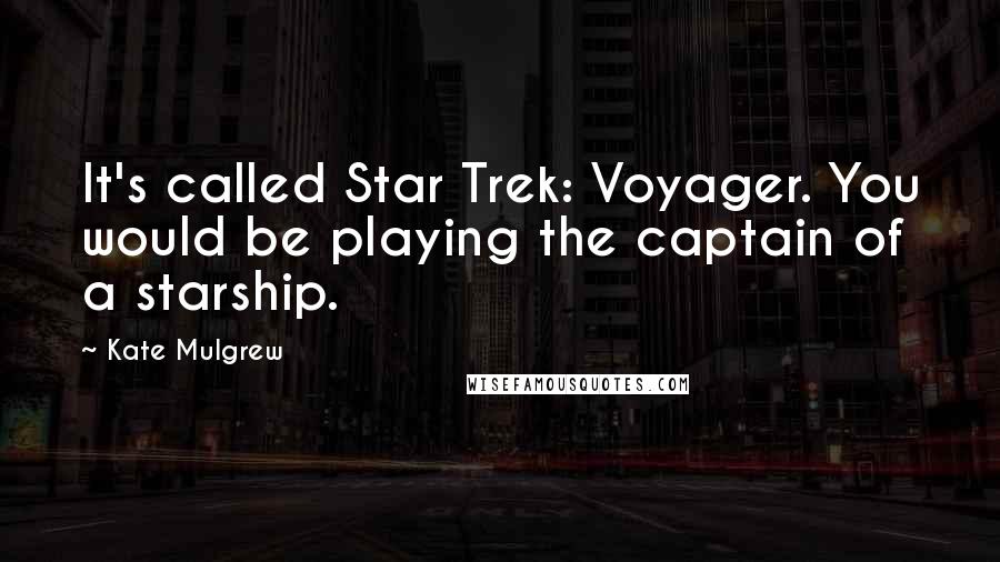 Kate Mulgrew Quotes: It's called Star Trek: Voyager. You would be playing the captain of a starship.