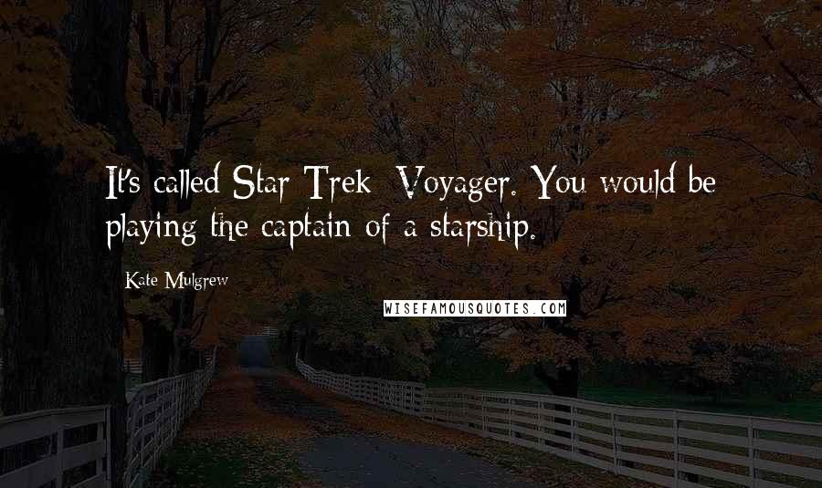 Kate Mulgrew Quotes: It's called Star Trek: Voyager. You would be playing the captain of a starship.