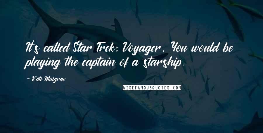 Kate Mulgrew Quotes: It's called Star Trek: Voyager. You would be playing the captain of a starship.