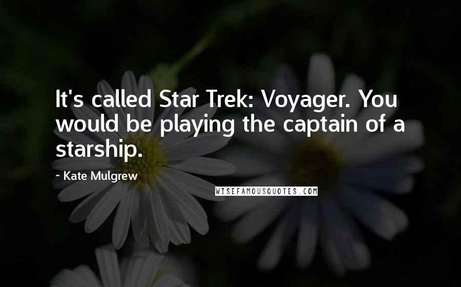 Kate Mulgrew Quotes: It's called Star Trek: Voyager. You would be playing the captain of a starship.