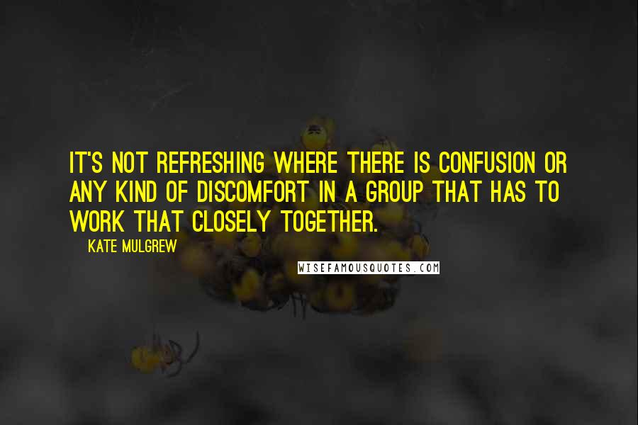 Kate Mulgrew Quotes: It's not refreshing where there is confusion or any kind of discomfort in a group that has to work that closely together.