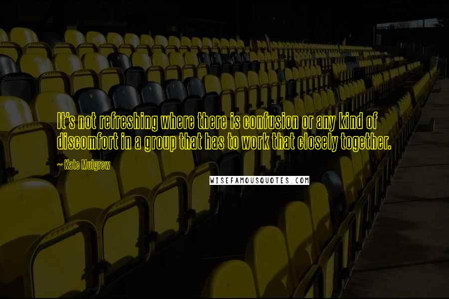 Kate Mulgrew Quotes: It's not refreshing where there is confusion or any kind of discomfort in a group that has to work that closely together.