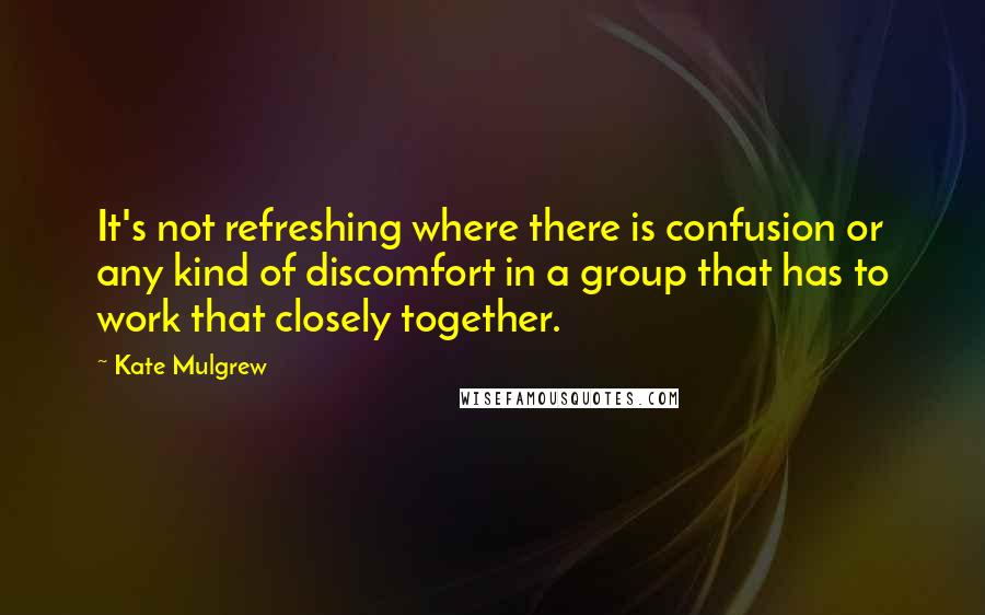 Kate Mulgrew Quotes: It's not refreshing where there is confusion or any kind of discomfort in a group that has to work that closely together.