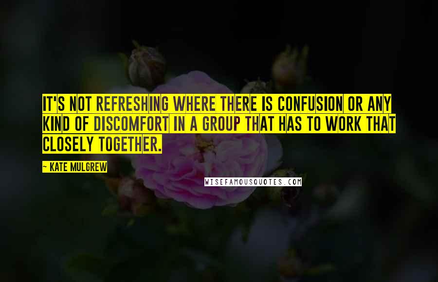 Kate Mulgrew Quotes: It's not refreshing where there is confusion or any kind of discomfort in a group that has to work that closely together.