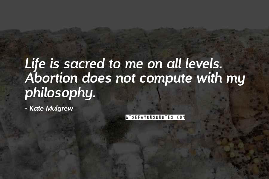 Kate Mulgrew Quotes: Life is sacred to me on all levels. Abortion does not compute with my philosophy.