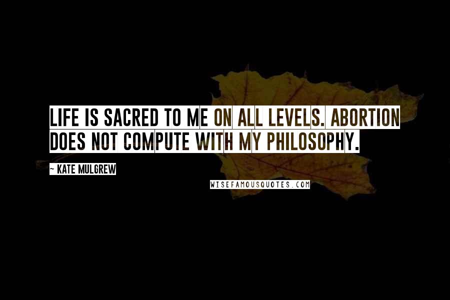Kate Mulgrew Quotes: Life is sacred to me on all levels. Abortion does not compute with my philosophy.