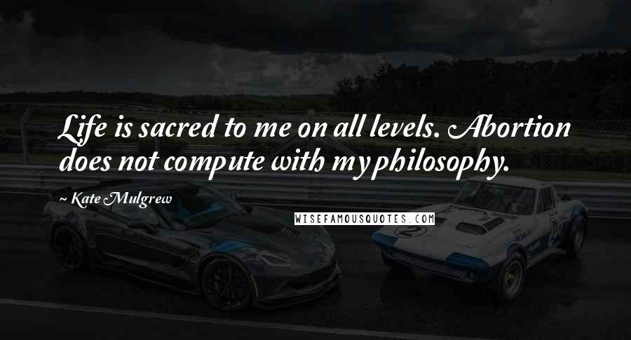 Kate Mulgrew Quotes: Life is sacred to me on all levels. Abortion does not compute with my philosophy.