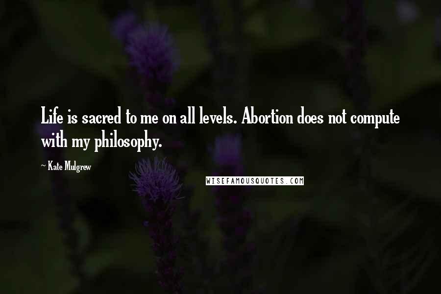 Kate Mulgrew Quotes: Life is sacred to me on all levels. Abortion does not compute with my philosophy.