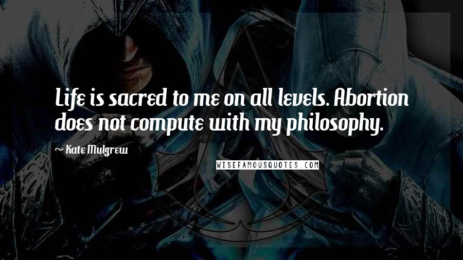 Kate Mulgrew Quotes: Life is sacred to me on all levels. Abortion does not compute with my philosophy.