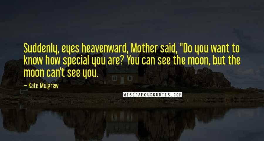 Kate Mulgrew Quotes: Suddenly, eyes heavenward, Mother said, "Do you want to know how special you are? You can see the moon, but the moon can't see you.