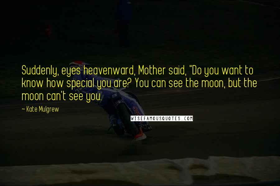 Kate Mulgrew Quotes: Suddenly, eyes heavenward, Mother said, "Do you want to know how special you are? You can see the moon, but the moon can't see you.