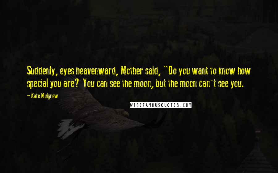 Kate Mulgrew Quotes: Suddenly, eyes heavenward, Mother said, "Do you want to know how special you are? You can see the moon, but the moon can't see you.