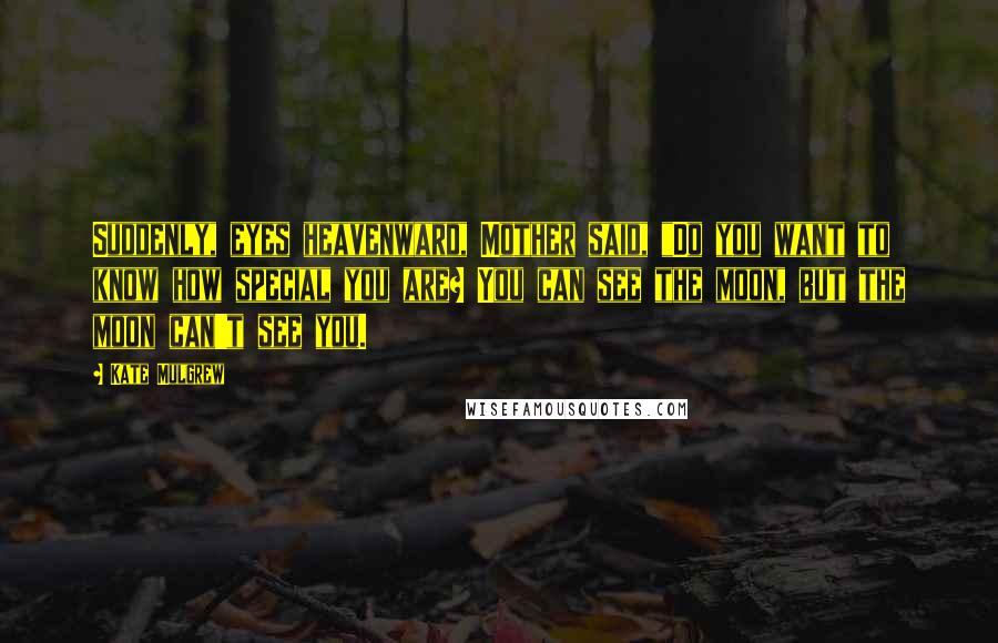 Kate Mulgrew Quotes: Suddenly, eyes heavenward, Mother said, "Do you want to know how special you are? You can see the moon, but the moon can't see you.