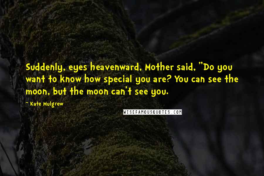 Kate Mulgrew Quotes: Suddenly, eyes heavenward, Mother said, "Do you want to know how special you are? You can see the moon, but the moon can't see you.