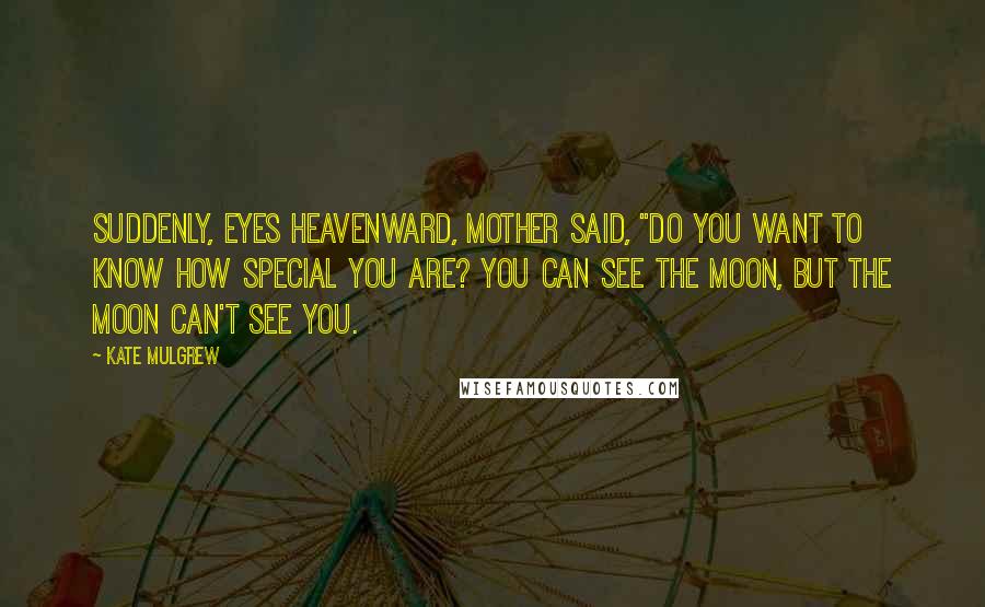 Kate Mulgrew Quotes: Suddenly, eyes heavenward, Mother said, "Do you want to know how special you are? You can see the moon, but the moon can't see you.