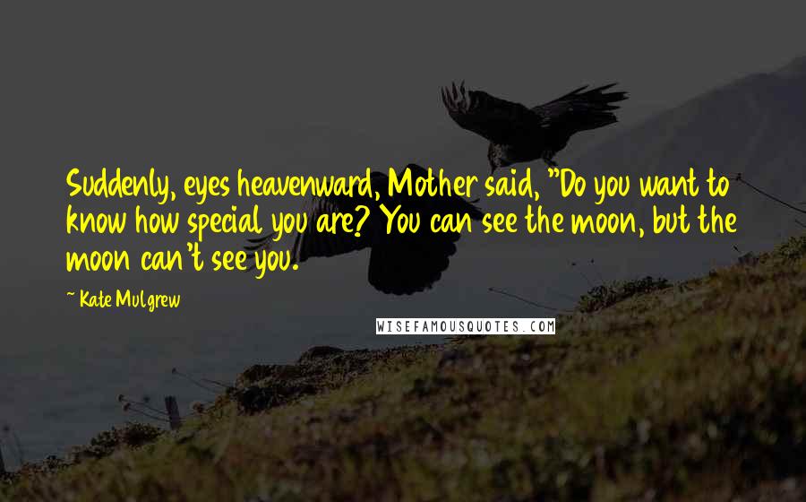 Kate Mulgrew Quotes: Suddenly, eyes heavenward, Mother said, "Do you want to know how special you are? You can see the moon, but the moon can't see you.