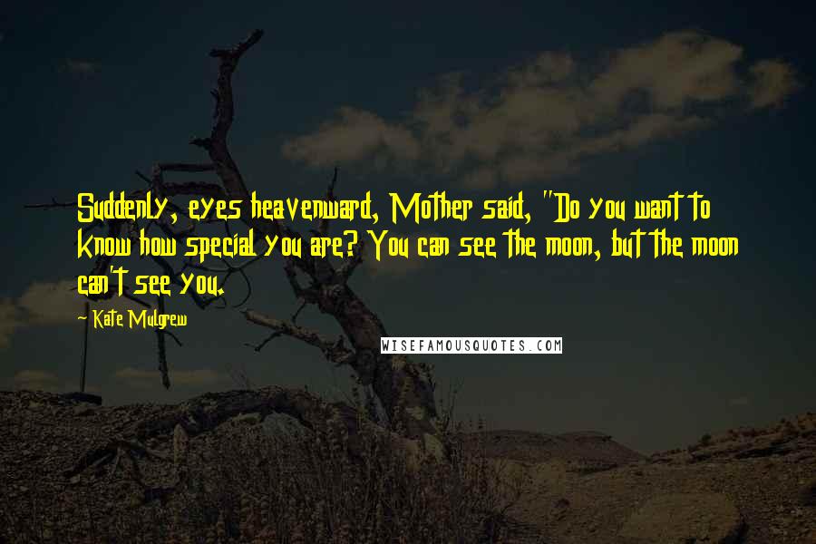 Kate Mulgrew Quotes: Suddenly, eyes heavenward, Mother said, "Do you want to know how special you are? You can see the moon, but the moon can't see you.