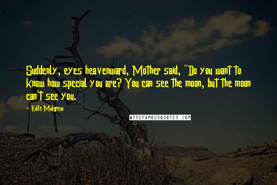 Kate Mulgrew Quotes: Suddenly, eyes heavenward, Mother said, "Do you want to know how special you are? You can see the moon, but the moon can't see you.