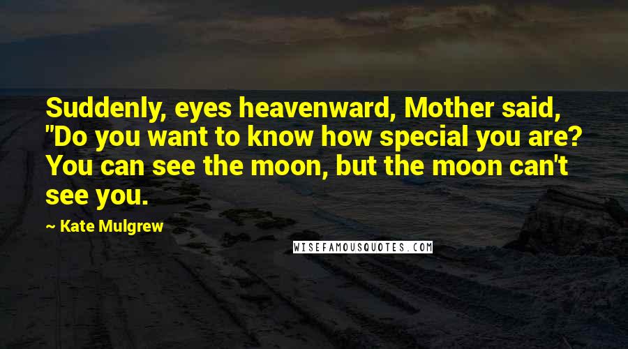 Kate Mulgrew Quotes: Suddenly, eyes heavenward, Mother said, "Do you want to know how special you are? You can see the moon, but the moon can't see you.