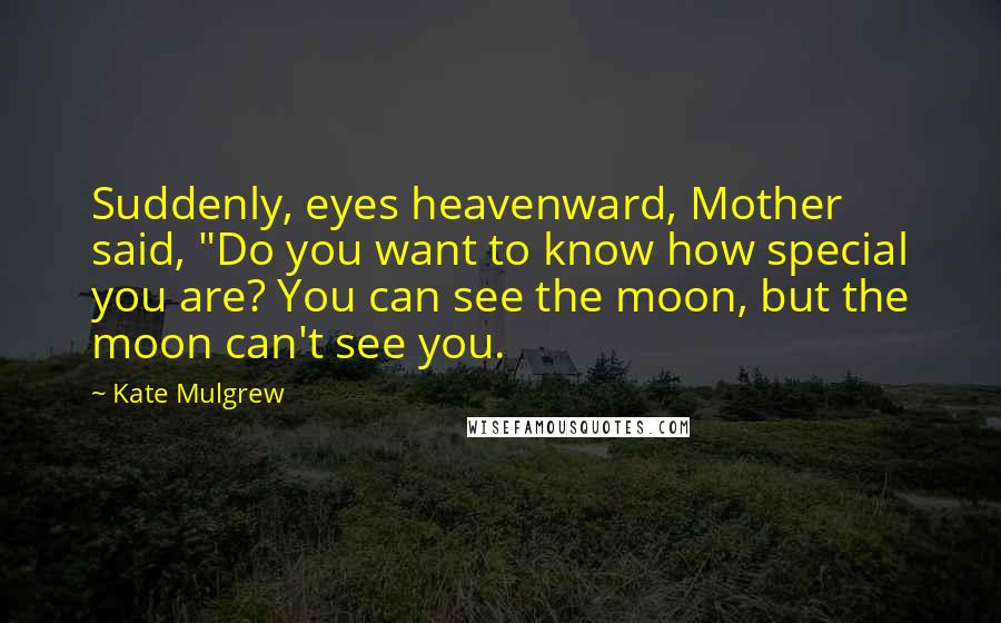 Kate Mulgrew Quotes: Suddenly, eyes heavenward, Mother said, "Do you want to know how special you are? You can see the moon, but the moon can't see you.
