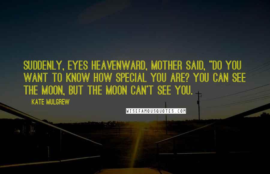 Kate Mulgrew Quotes: Suddenly, eyes heavenward, Mother said, "Do you want to know how special you are? You can see the moon, but the moon can't see you.