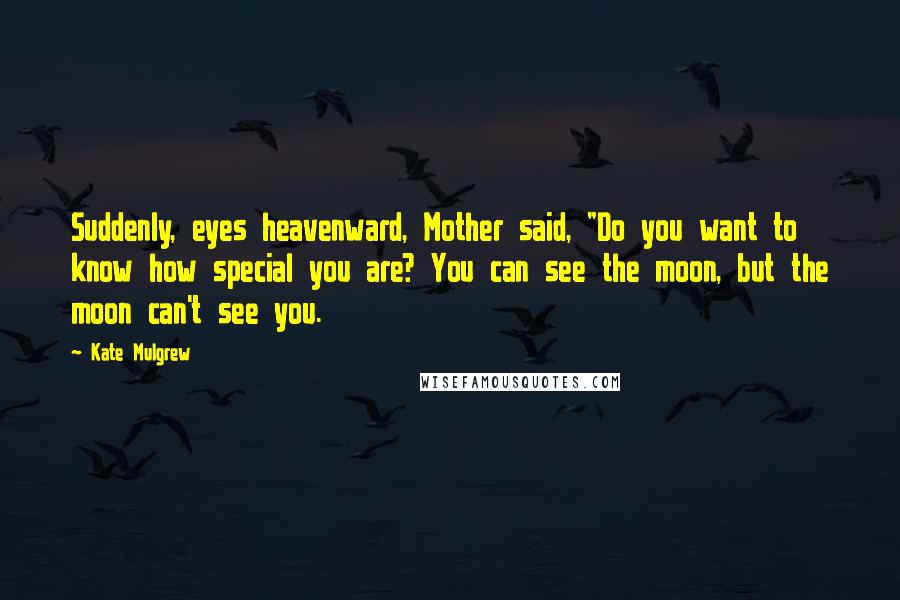 Kate Mulgrew Quotes: Suddenly, eyes heavenward, Mother said, "Do you want to know how special you are? You can see the moon, but the moon can't see you.