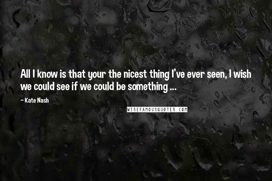 Kate Nash Quotes: All I know is that your the nicest thing I've ever seen, I wish we could see if we could be something ...