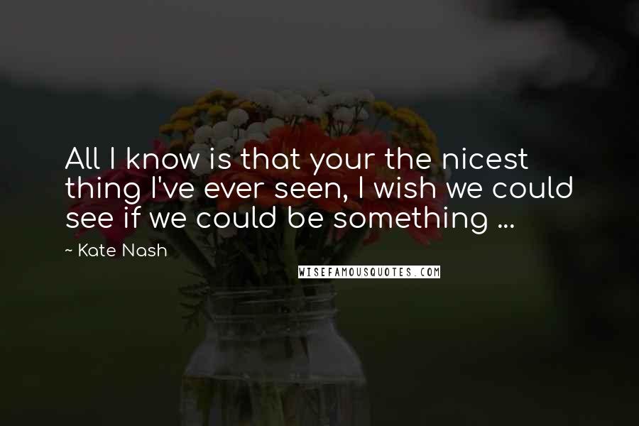 Kate Nash Quotes: All I know is that your the nicest thing I've ever seen, I wish we could see if we could be something ...